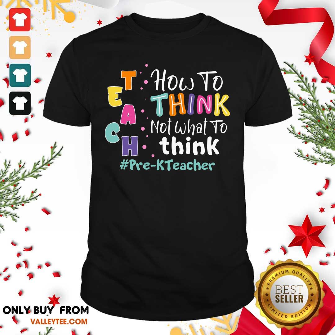Teach How To Think Not What To Think Pre-KTeacher Shirt