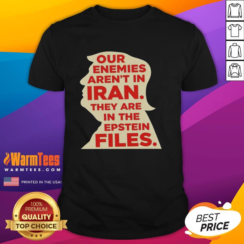 Good Our Enemies Aren't In Iran They Are In The Epstein Files T-Shirt
