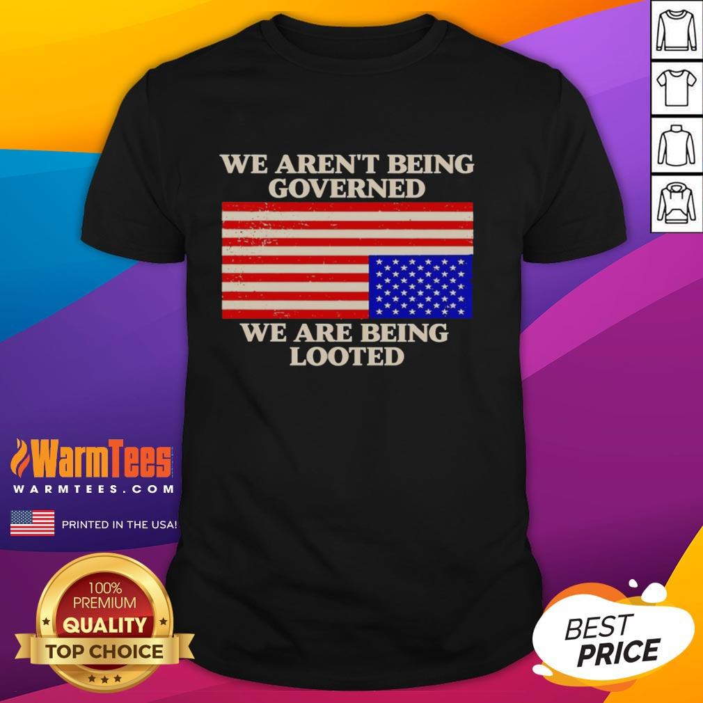 Good We Aren't Being Governed We Are Being Looted T-Shirt