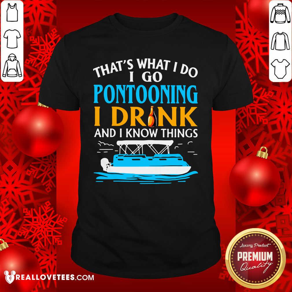 Happy That’s What I Do I Go Pontooning I Drink And I Know Things Boat Shirt