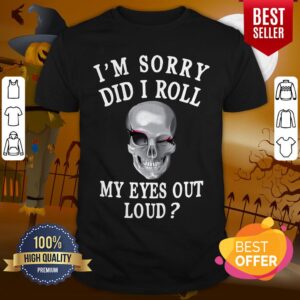 Beautiful I’m Sorry Did I Roll My Eyes Out Loud Skull Shirt