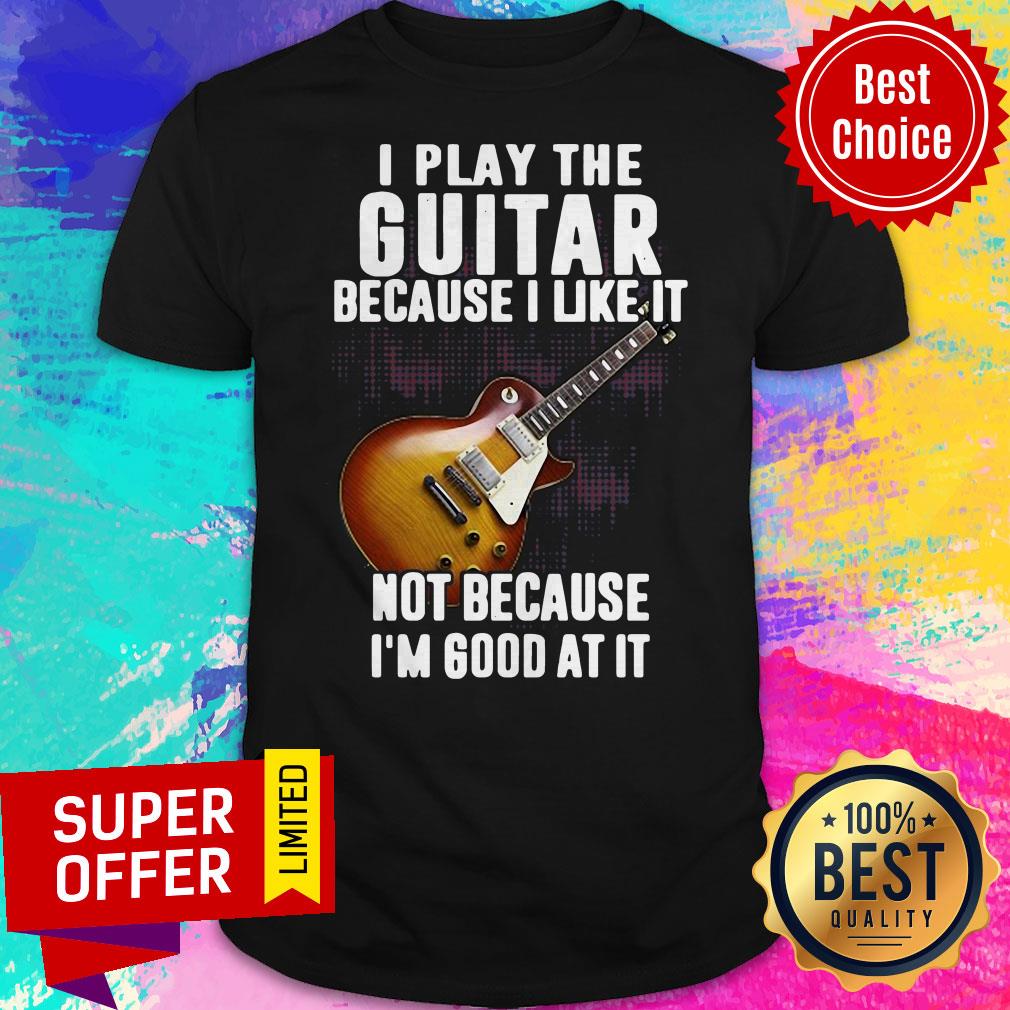 Awesome I Play The Guitar Because I Like It Not Because I’m Good At It Shirt