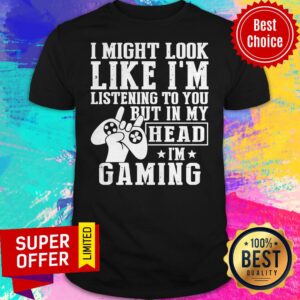 Funny I Might Look Like I’m Listening To You But In My Head I’m Gaming Shirt