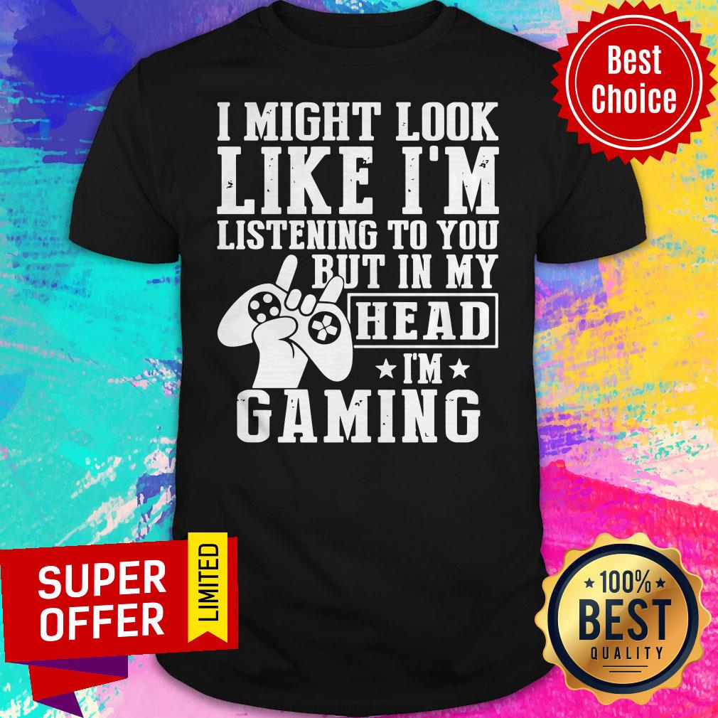 Funny I Might Look Like I’m Listening To You But In My Head I’m Gaming Shirt