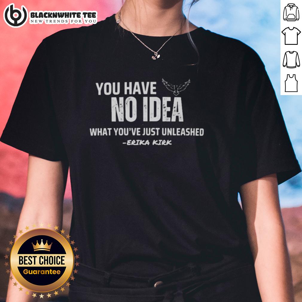 Nice You Have No Idea What You’re Just Unleashed Erika Kirk Charlie Kirk T-Shirt - Image 3