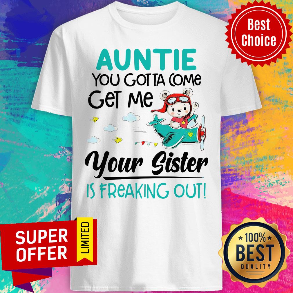 Nice Auntie You Gotta Come Get Me Your Sister Is Freaking Out Shirt