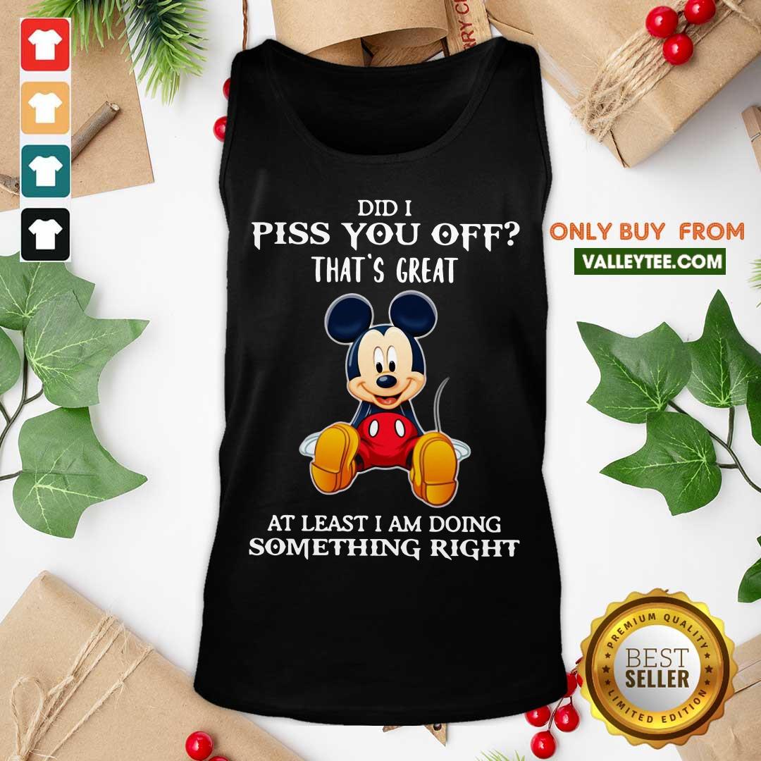 Luxury Mickey Mouse Did I Piss You Off Thats Great At Least I Am Doing Something Right Shirt - Image 5