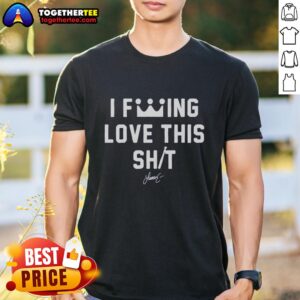Good I Fcking Love This Shit T-Shirt