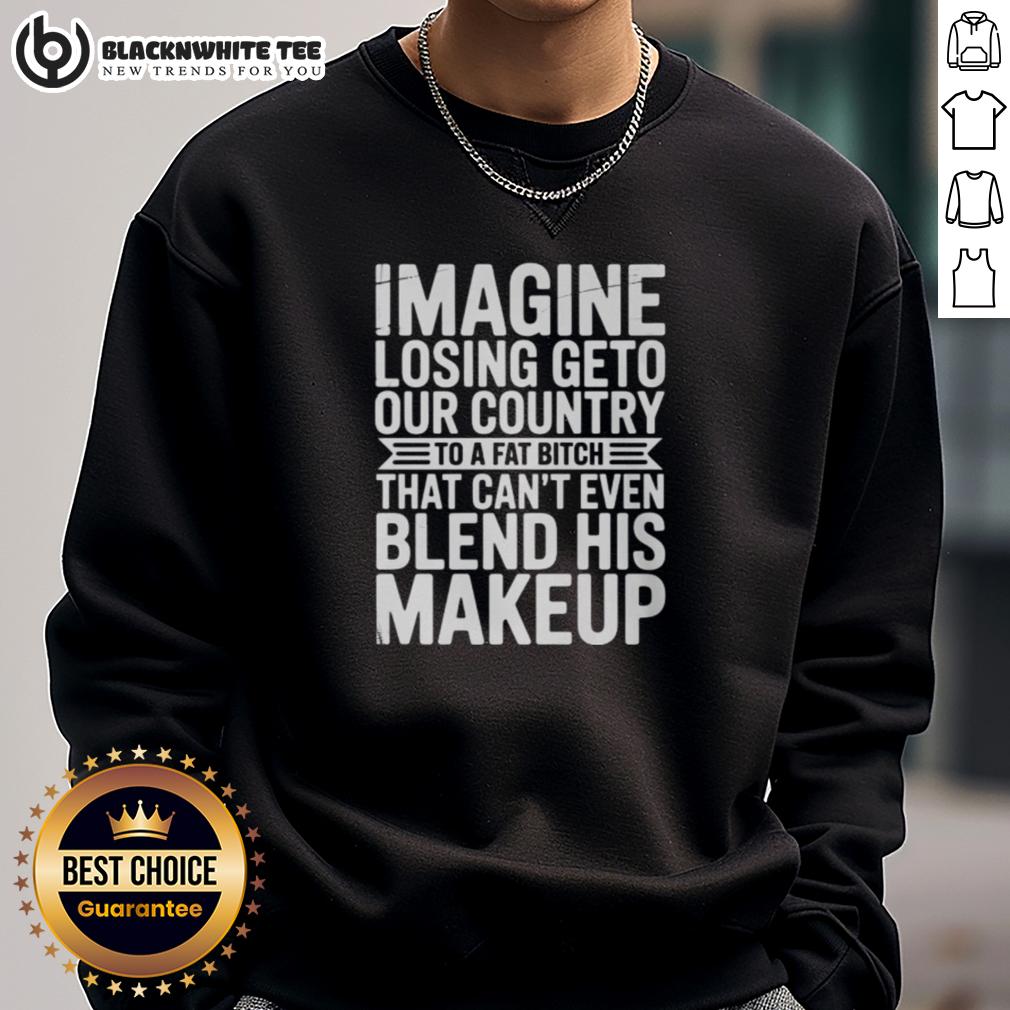 Awesome Imagine Losing Geto Our Country To A Fat Bitch That Can't Even Blend His Makeup T-Shirt - Image 5
