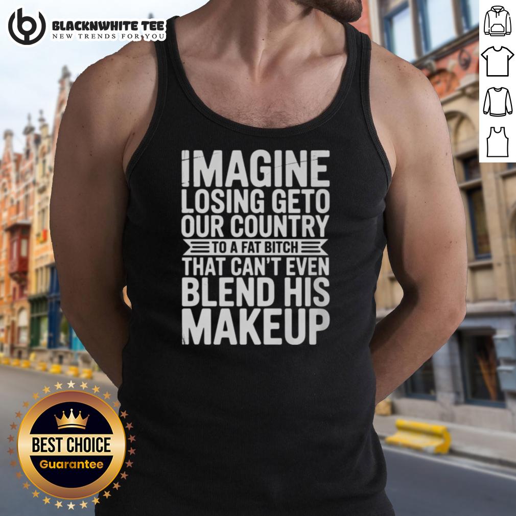Awesome Imagine Losing Geto Our Country To A Fat Bitch That Can't Even Blend His Makeup T-Shirt - Image 4