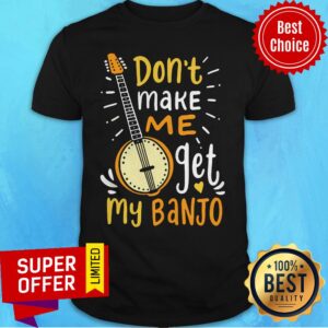 Premium Don't Make Me Get My Banjo Shirt
