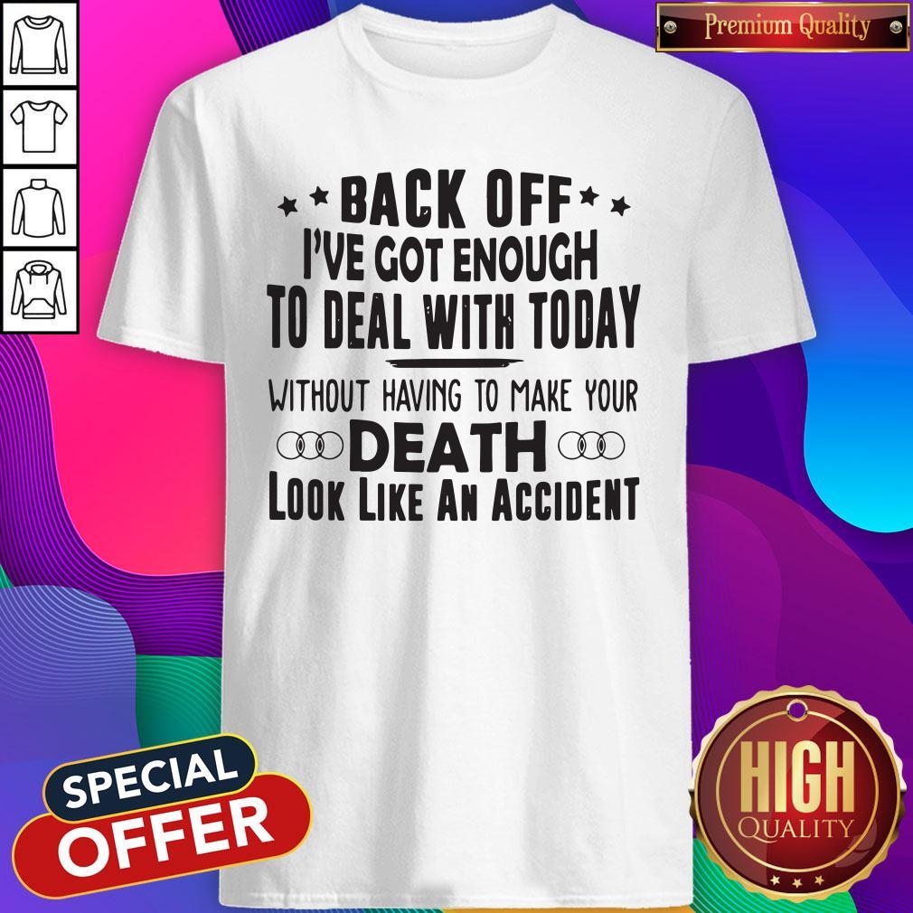 Back Off I've Got Enough To Deal With Today Without Having To Make Your Death Shirt