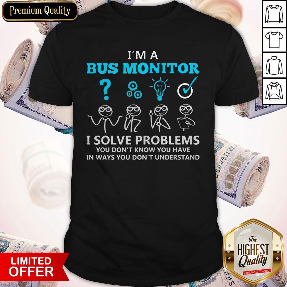 I’m A Bus Monitor I Solve Problems You Don’t Know You Have In Ways You Don’t Understand Shirt
