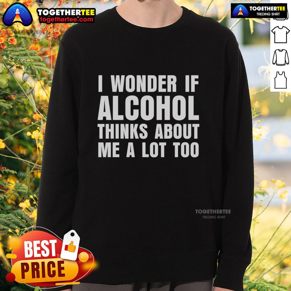 Good I Wonder If Alcohol Thinks About Me A Lot Too T-Shirt - Image 5