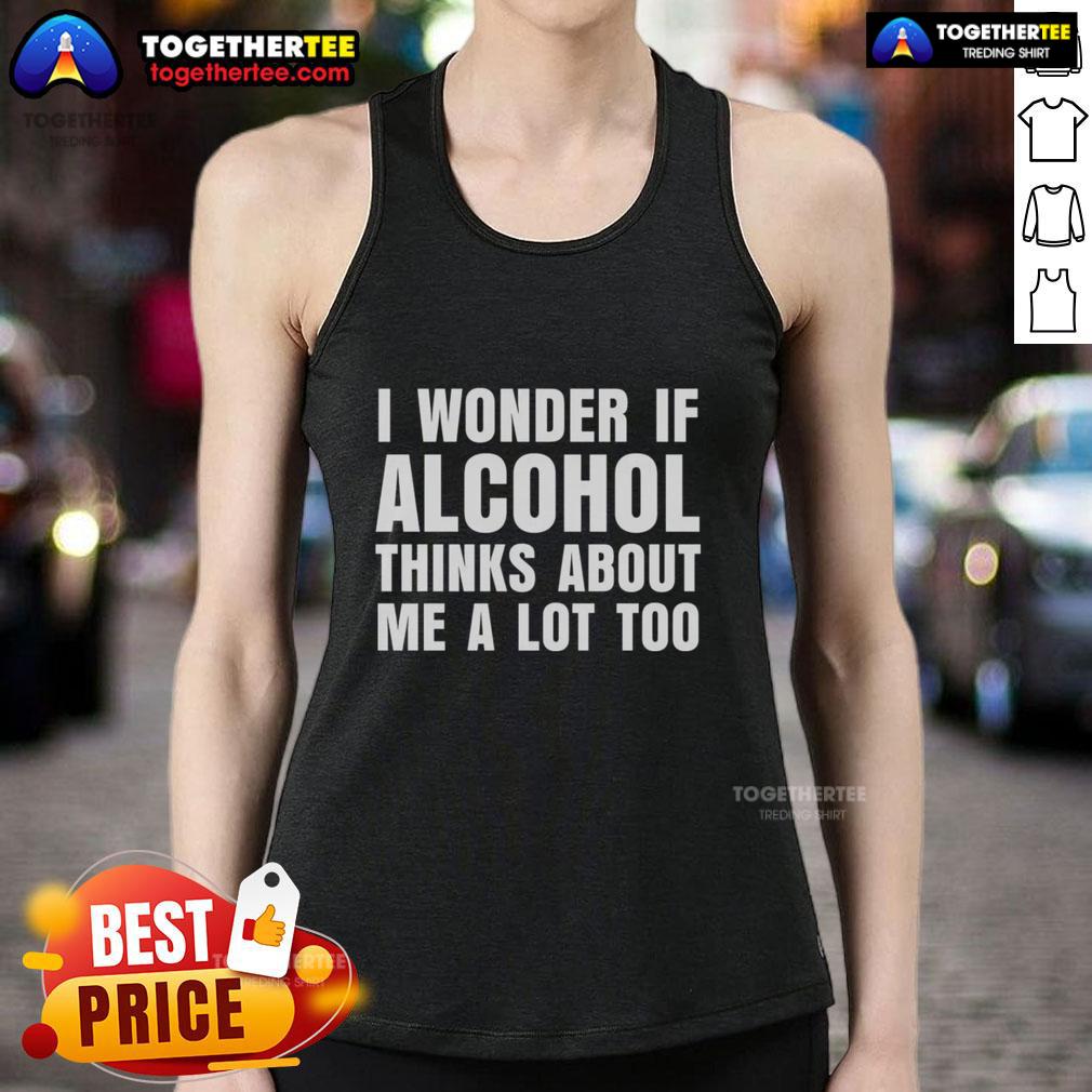 Good I Wonder If Alcohol Thinks About Me A Lot Too T-Shirt - Image 4