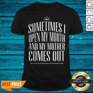 Sometimes I Open My Mouth And My Mother Comes Out Shirt