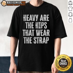 Official Heavy Are The Hips That Wear The Strap T-Shirt