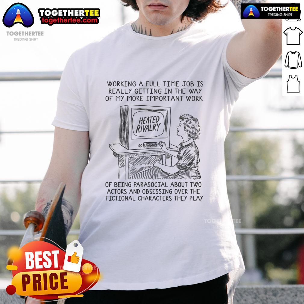 Good Working A Full Time Job Is Really Getting In The Way Of My More Important Work Of Being Parasocial T-Shirt