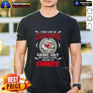 Good I May Live In California But On Game Day My Heart And Soul Belongs To Kansas City Chiefs T-Shirt