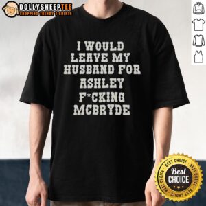 Official I Would Leave My Husband For Ashley Fucking Mcbryde Text Print T-Shirt