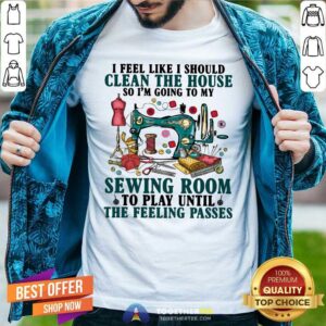 Nice Clean The House Sewing Room Feeling Passes Shirt
