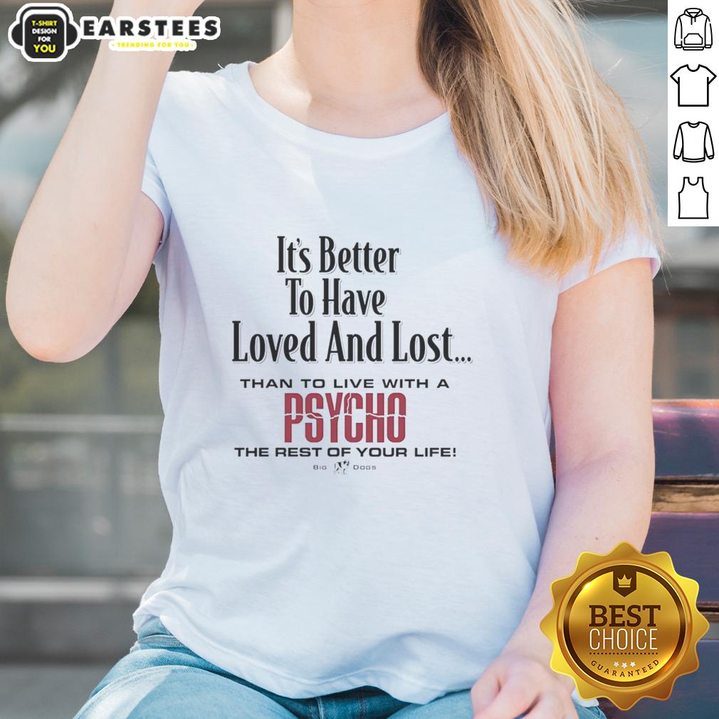 Premium Its Better To Have Loved And Lost Than To Live With A Psycho Big Dogs T-Shirt - Image 3