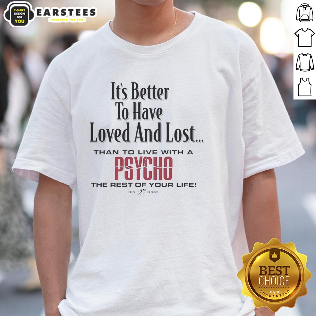 Premium Its Better To Have Loved And Lost Than To Live With A Psycho Big Dogs T-Shirt