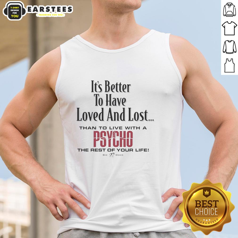Premium Its Better To Have Loved And Lost Than To Live With A Psycho Big Dogs T-Shirt - Image 4