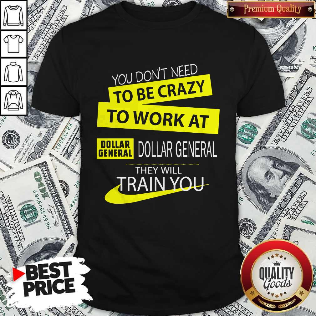 You Don’t Need To Be Crazy To Work At Dollar General They Will Train You Shirt