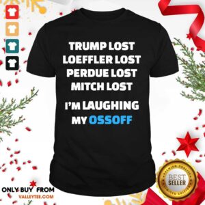 Happy Trump Lost Loeffler Lost Perdue Lost Mitch Lost Im Laughing My Ossoff Shirt