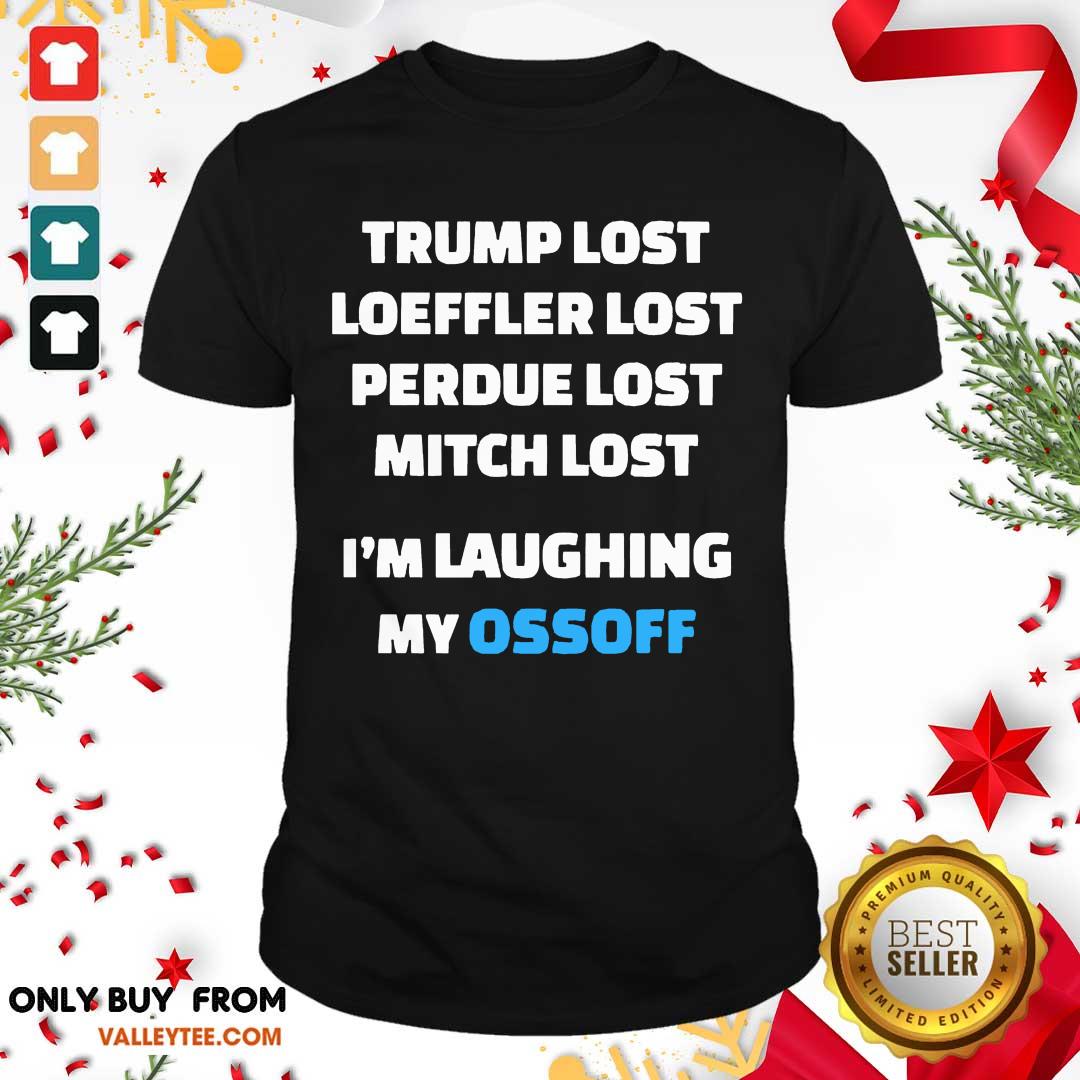 Happy Trump Lost Loeffler Lost Perdue Lost Mitch Lost Im Laughing My Ossoff Shirt