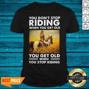 You Don'T Stop Riding When You Get Old You Get Old When You Stop Riding Shirt