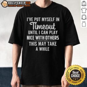 Official I've Put Myself In Timeout Until I Can Play Nice With Others This May Take A While Funny T-Shirt