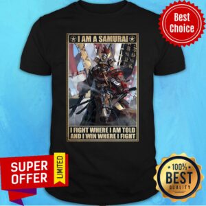 Good I Am A Samurai I Fight Where I Am Told And I Win Where I Fight Shirt