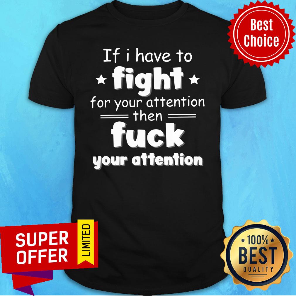 Good If I Have To Fight For Your Attention Then Fuck Your Attention Shirt