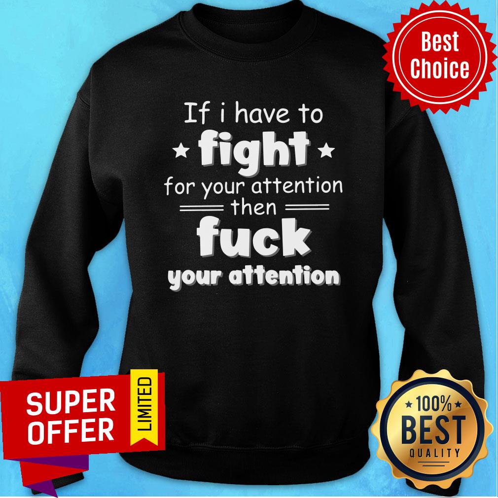 Good If I Have To Fight For Your Attention Then Fuck Your Attention Shirt - Image 5