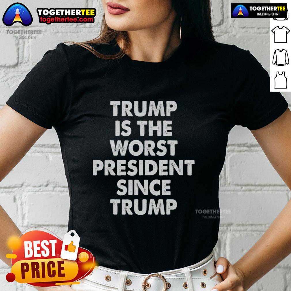 Hot Trump Is The Worst President Since Trump Shirt - Image 3