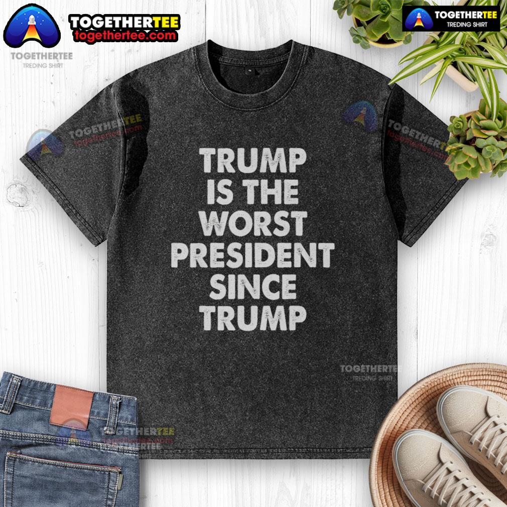 Hot Trump Is The Worst President Since Trump Shirt - Image 6