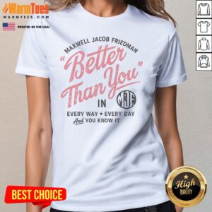 Alternative view of Hot Maxwell Jacob Friedman Better Than You In Every Way Every Day And You Know It Shirt