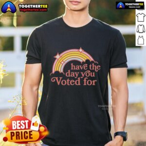 Top Have The Day You Voted For Rainbow T-Shirt