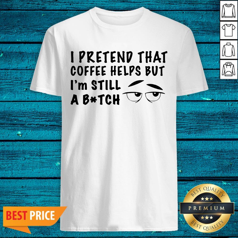 Lovely I Pretend That Coffee Helps But Im Still A Bitch Shirt