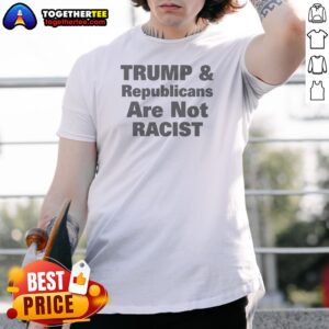 Funny Trump And Republicans Are Not Racist Shirt