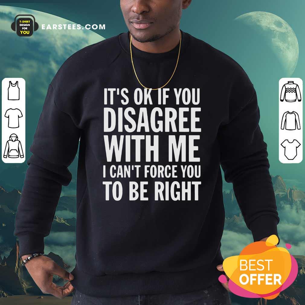 Nice Its Of If You Disagree With Me I Cant Force You To Be Right Shirt - Image 5