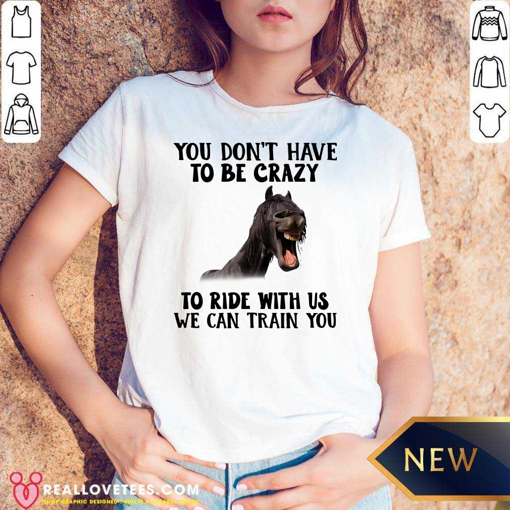 Happy Horse You Dont Have To Be Crazy To Ride With Us We Can Train You Shirt - Image 5
