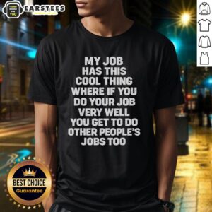 Awesome My Job Has Cool Thing Where If You Do Your Job Very Well You Do Other People's Jobs Too T-Shirt