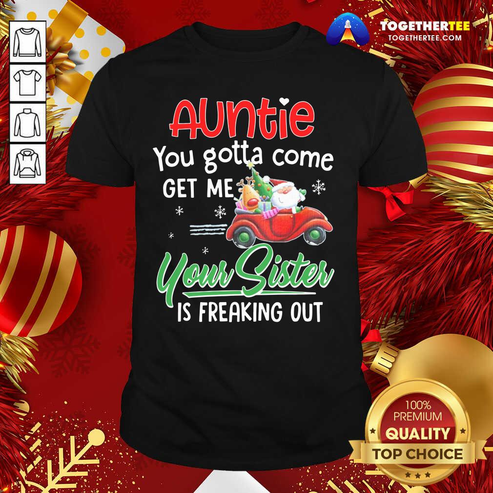 Top Auntie You Gotta Come Get Me Your Sister Is Freaking Out Merry Christmas Shirt