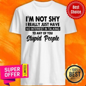 I'm Not Shy I Really Just Have No Interest In Talking Stupid People Shirt
