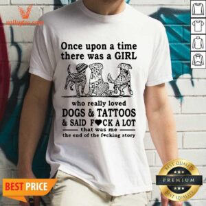 Top Once Upon A Time There Was A Girl Who Really Loved Dogs And Tattoos And Said Fuck A Lot That Was Me The End Of The Fucking Story Shirt