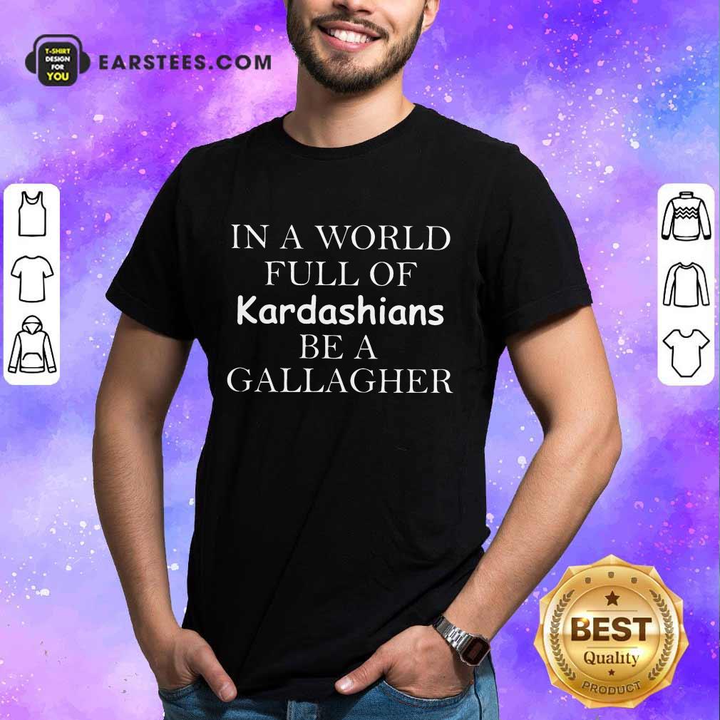 Funny Kardashians Be A Gallagher Shirt