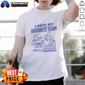Good I Hate My Favorite Team I Can't Wait To Watch Tomorrow T-Shirt